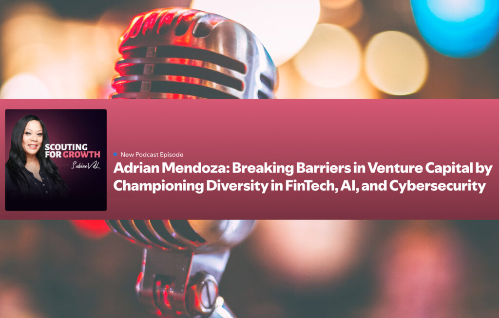 Scouting For Growth: Adrian Mendoza – Breaking Barriers in Venture Capital by Championing Diversity in FinTech, AI, and Cybersecurity