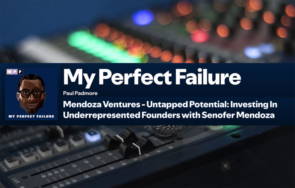 My Perfect Failure Podcast: Mendoza Ventures – Untapped Potential: Investing in Underrepresented Founders with Senofer Mendoza